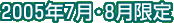 2005年7月・8月限定